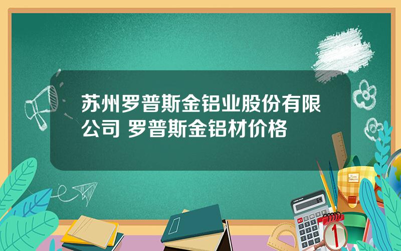 苏州罗普斯金铝业股份有限公司 罗普斯金铝材价格